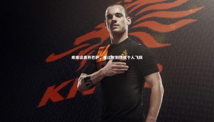 九游体育-库库谈离开巴萨，难过时刻铸就个人飞跃