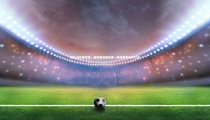 九游体育|狼队进攻陷泥潭，曼联客场奏凯歌—英超赛季低迷对决