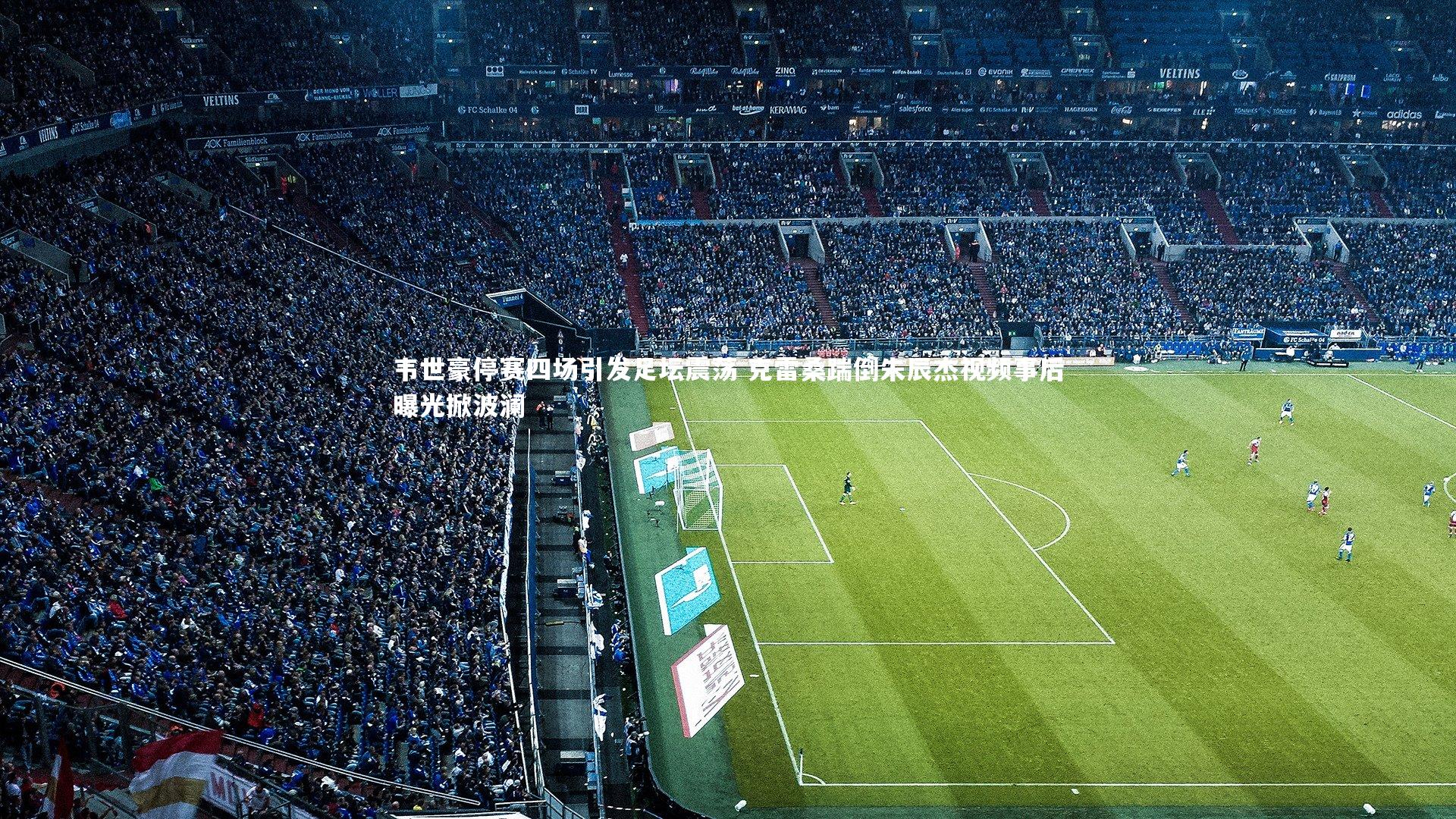 韦世豪停赛四场引发足坛震荡 克雷桑踹倒朱辰杰视频事后曝光掀波澜