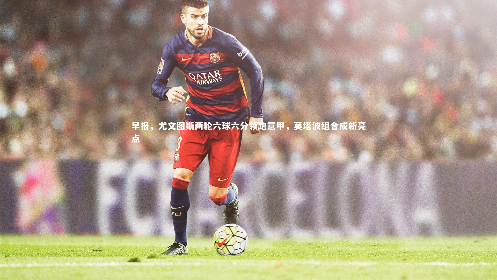 早报,尤文图斯两轮六球六分领跑意甲,莫塔波组合成新亮点