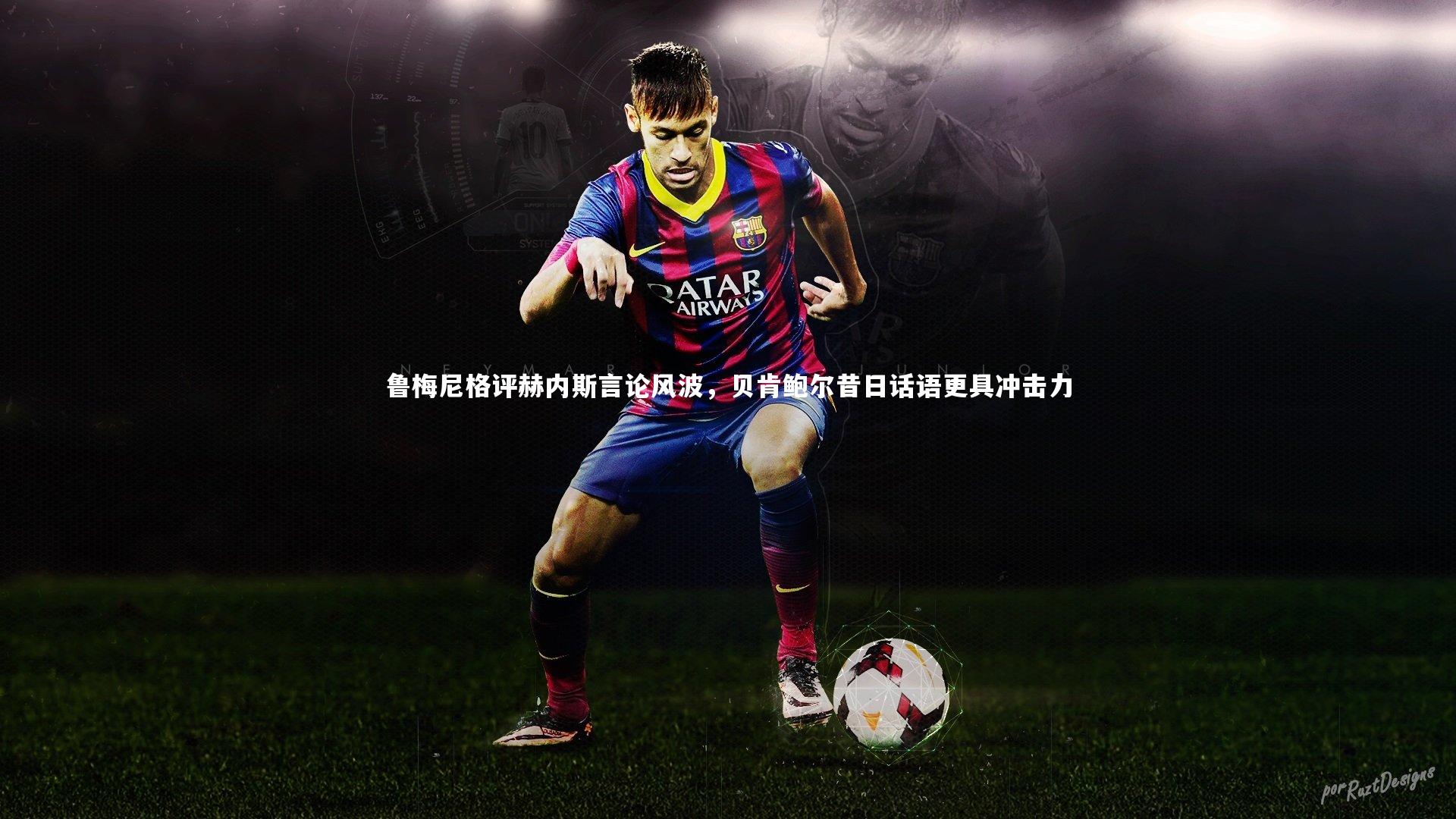 鲁梅尼格评赫内斯言论风波,贝肯鲍尔昔日话语更具冲击力