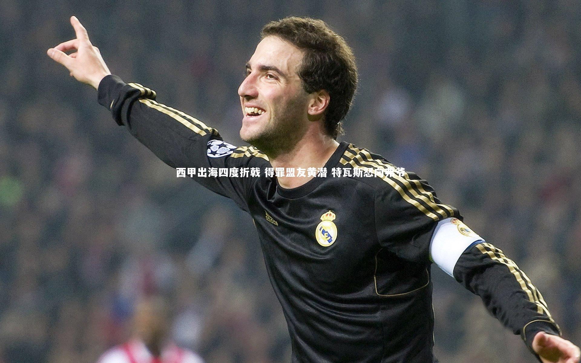 西甲出海四度折戟 得罪盟友黄潜 特瓦斯怒向弗爷