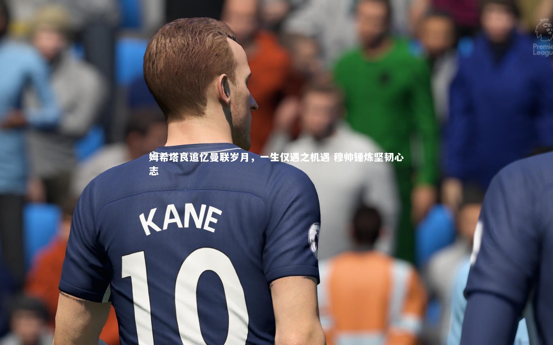 姆希塔良追忆曼联岁月,一生仅遇之机遇 穆帅锤炼坚韧心志