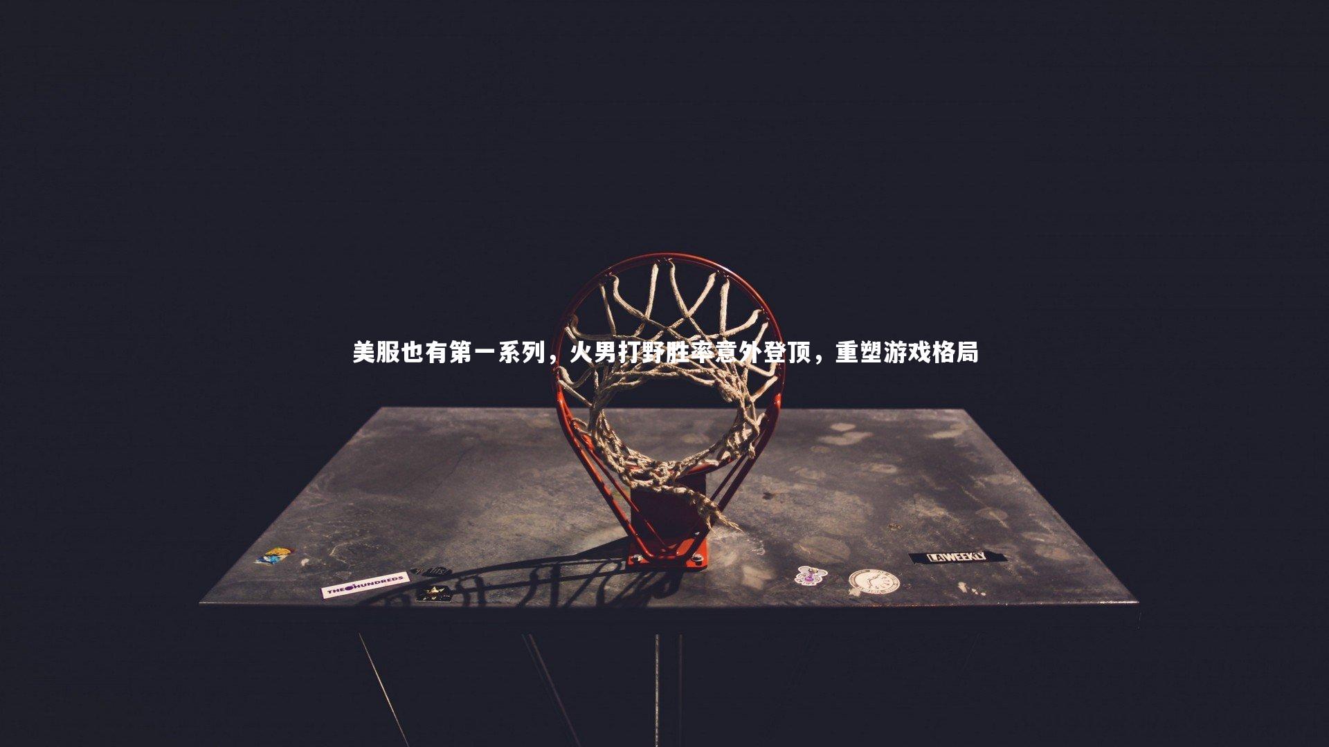 美服也有第一系列,火男打野胜率意外登顶,重塑游戏格局